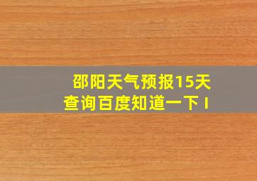 邵阳天气预报15天查询百度知道一下 I